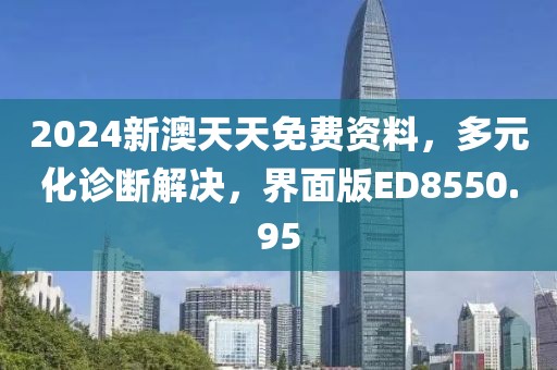 2024新澳天天免费资料，多元化诊断解决，界面版ED8550.95