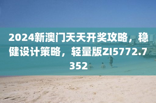 2024新澳门天天开奖攻略，稳健设计策略，轻量版ZI5772.7352