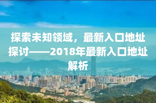 探索未知领域，最新入口地址探讨——2018年最新入口地址解析
