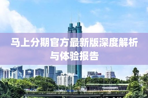 马上分期官方最新版深度解析与体验报告
