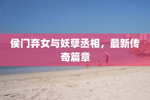 侯门弃女与妖孽丞相，最新传奇篇章