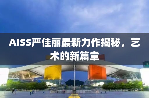 AISS严佳丽最新力作揭秘，艺术的新篇章