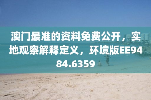 澳门最准的资料免费公开，实地观察解释定义，环境版EE9484.6359
