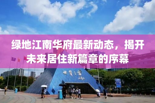 绿地江南华府最新动态，揭开未来居住新篇章的序幕