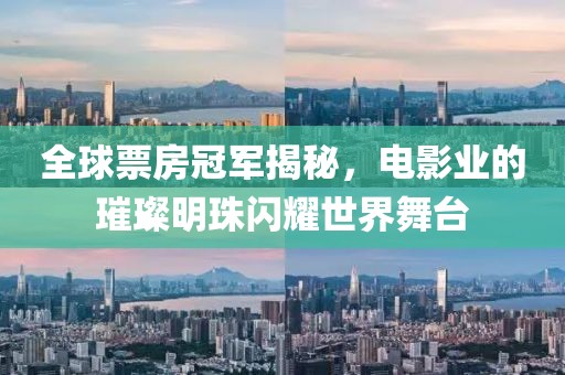 全球票房冠军揭秘，电影业的璀璨明珠闪耀世界舞台