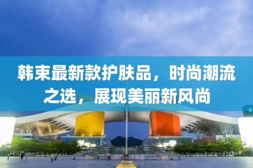 韩束最新款护肤品，时尚潮流之选，展现美丽新风尚