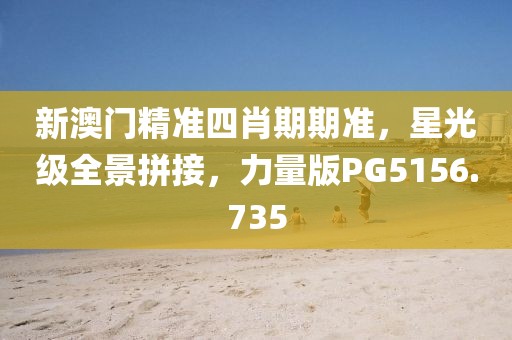新澳门精准四肖期期准，星光级全景拼接，力量版PG5156.735