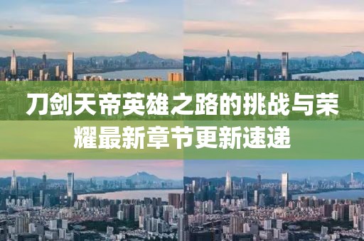 刀剑天帝英雄之路的挑战与荣耀最新章节更新速递