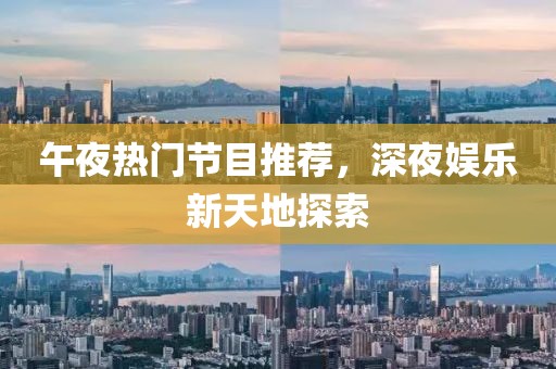 午夜热门节目推荐，深夜娱乐新天地探索