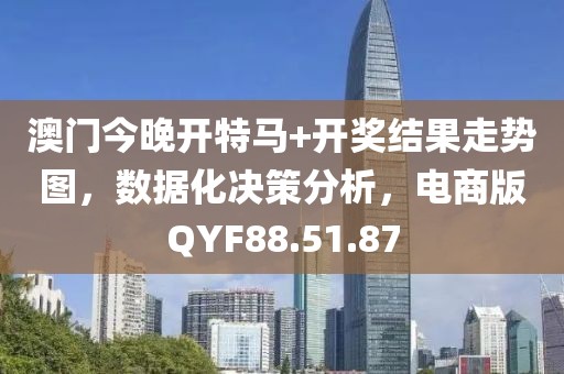 澳门今晚开特马+开奖结果走势图，数据化决策分析，电商版QYF88.51.87