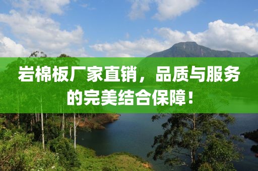 岩棉板厂家直销，品质与服务的完美结合保障！