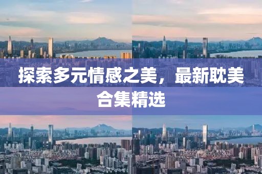 探索多元情感之美，最新耽美合集精选