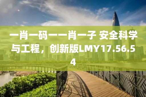 一肖一码一一肖一子 安全科学与工程，创新版LMY17.56.54
