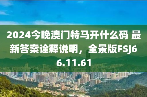 2024今晚澳门特马开什么码 最新答案诠释说明，全景版FSJ66.11.61
