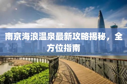 南京海浪温泉最新攻略揭秘，全方位指南