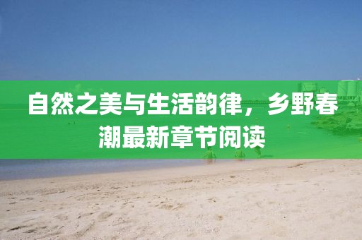 自然之美与生活韵律，乡野春潮最新章节阅读