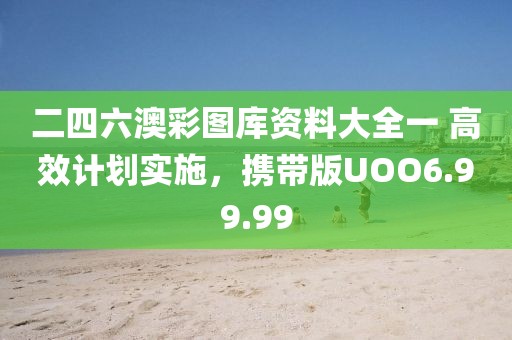 二四六澳彩图库资料大全一 高效计划实施，携带版UOO6.99.99