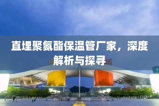 直埋聚氨酯保温管厂家，深度解析与探寻
