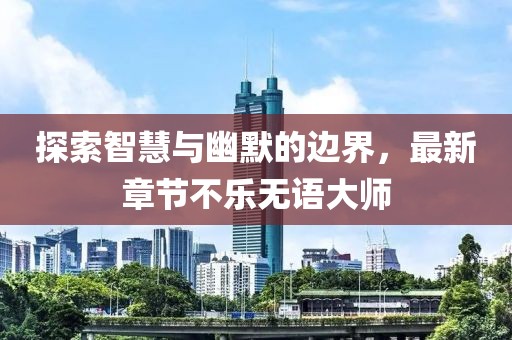 探索智慧与幽默的边界，最新章节不乐无语大师