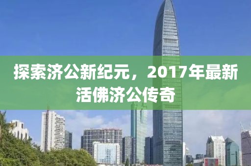 探索济公新纪元，2017年最新活佛济公传奇