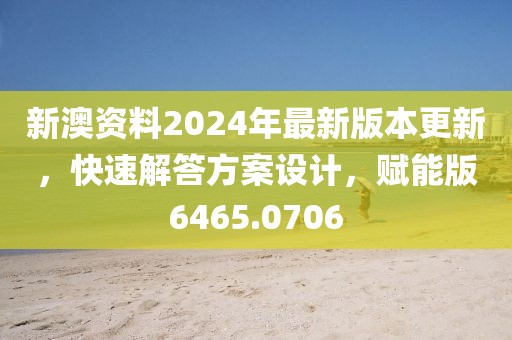 新澳资料2024年最新版本更新，快速解答方案设计，赋能版6465.0706