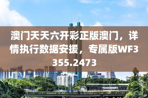澳门天天六开彩正版澳门，详情执行数据安援，专属版WF3355.2473