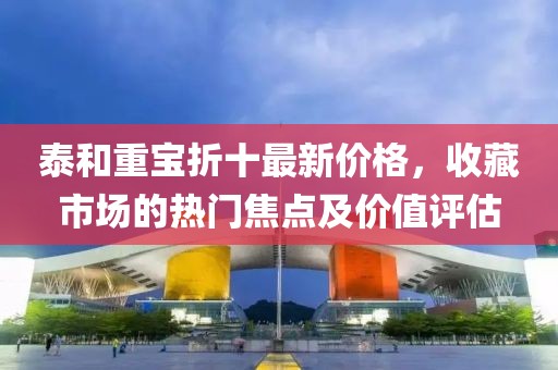 泰和重宝折十最新价格，收藏市场的热门焦点及价值评估