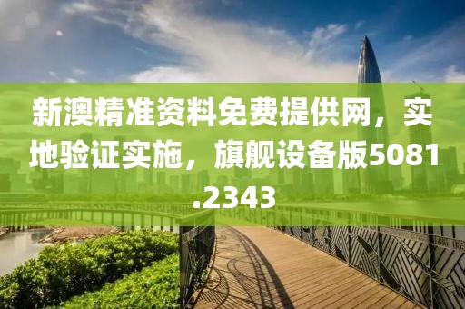 新澳精准资料免费提供网，实地验证实施，旗舰设备版5081.2343