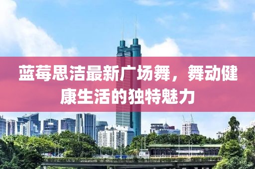 蓝莓思洁最新广场舞，舞动健康生活的独特魅力