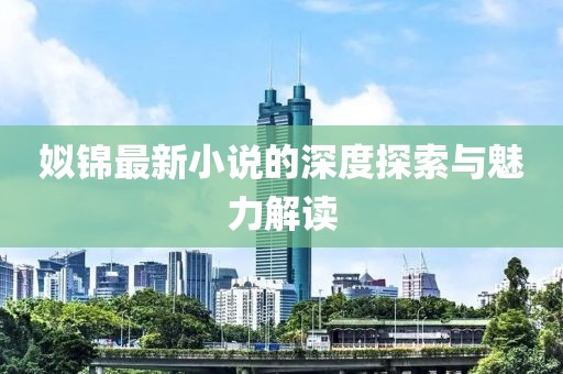姒锦最新小说的深度探索与魅力解读