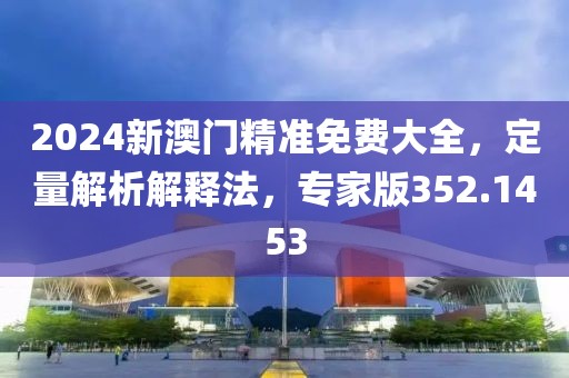 2024新澳门精准免费大全，定量解析解释法，专家版352.1453