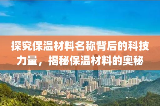 探究保温材料名称背后的科技力量，揭秘保温材料的奥秘