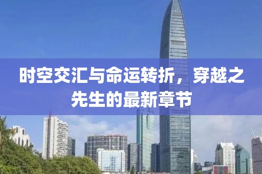 时空交汇与命运转折，穿越之先生的最新章节