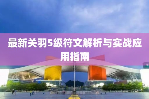 最新关羽5级符文解析与实战应用指南