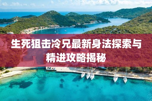 生死狙击冷兄最新身法探索与精进攻略揭秘