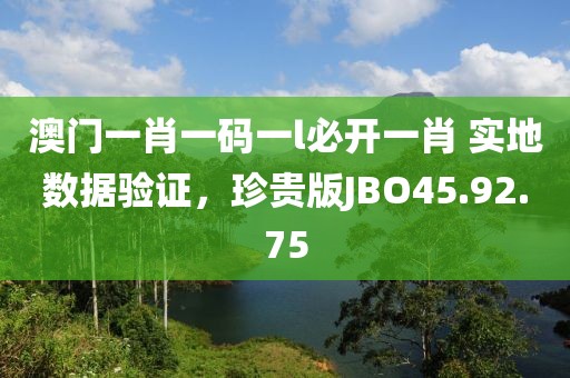 澳门一肖一码一l必开一肖 实地数据验证，珍贵版JBO45.92.75