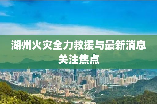 湖州火灾全力救援与最新消息关注焦点