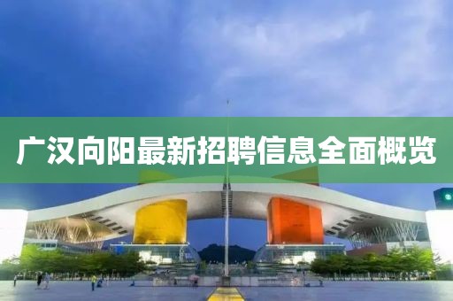 广汉向阳最新招聘信息全面概览