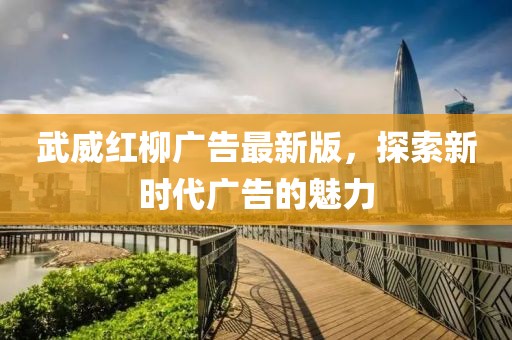 武威红柳广告最新版，探索新时代广告的魅力
