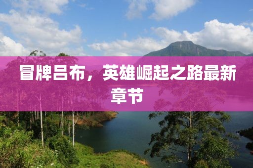 冒牌吕布，英雄崛起之路最新章节