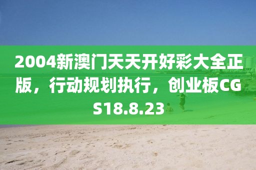 2004新澳门天天开好彩大全正版，行动规划执行，创业板CGS18.8.23