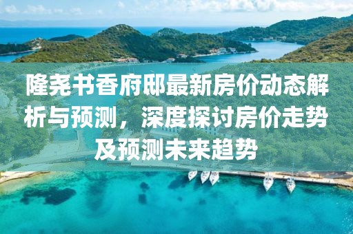 隆尧书香府邸最新房价动态解析与预测，深度探讨房价走势及预测未来趋势
