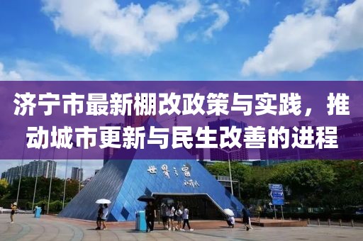 济宁市最新棚改政策与实践，推动城市更新与民生改善的进程