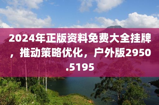 2024年正版资料免费大全挂牌，推动策略优化，户外版2950.5195