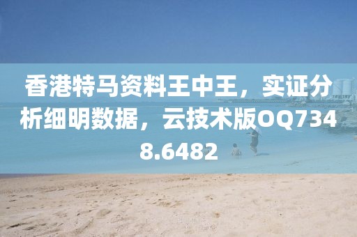 香港特马资料王中王，实证分析细明数据，云技术版OQ7348.6482