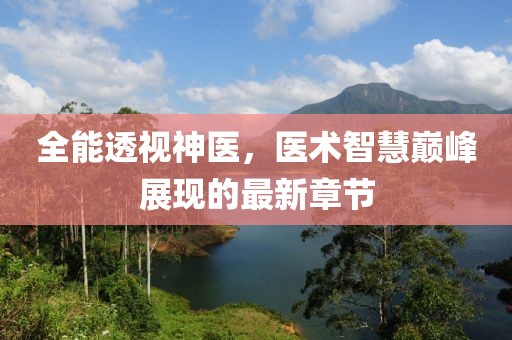 全能透视神医，医术智慧巅峰展现的最新章节