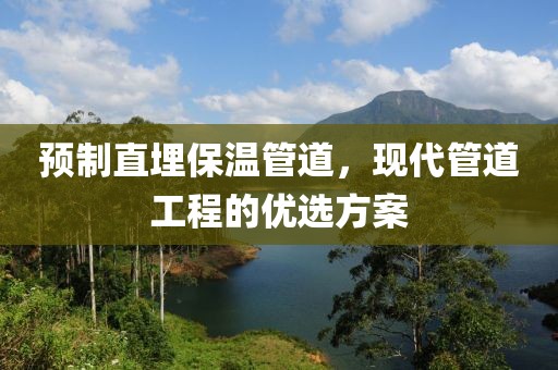 预制直埋保温管道，现代管道工程的优选方案