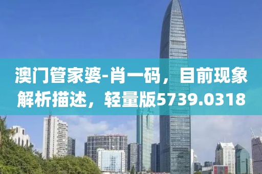 澳门管家婆-肖一码，目前现象解析描述，轻量版5739.0318
