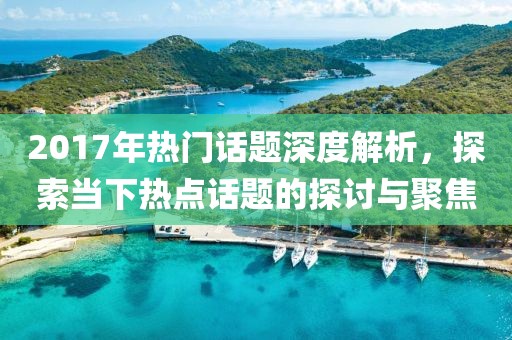 2017年热门话题深度解析，探索当下热点话题的探讨与聚焦
