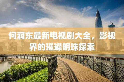 何润东最新电视剧大全，影视界的璀璨明珠探索